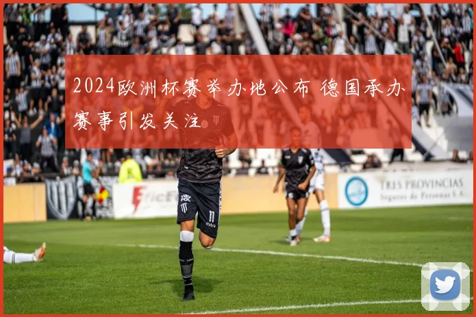 2024欧洲杯赛举办地公布 德国承办赛事引发关注