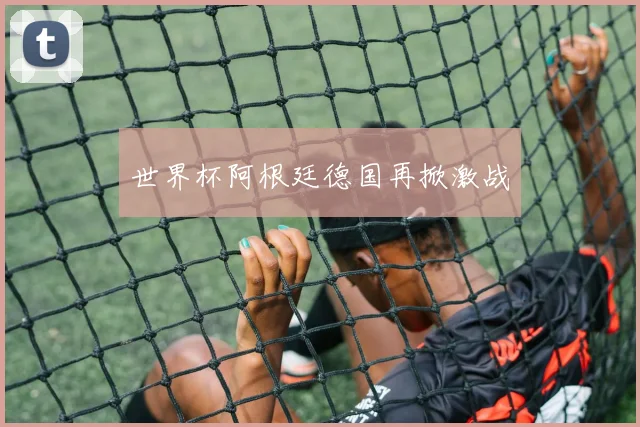 世界杯阿根廷德国再掀激战