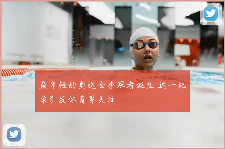 最年轻的奥运会夺冠者诞生 这一纪录引发体育界关注