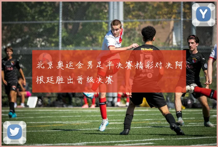 北京奥运会男足半决赛精彩对决阿根廷胜出晋级决赛