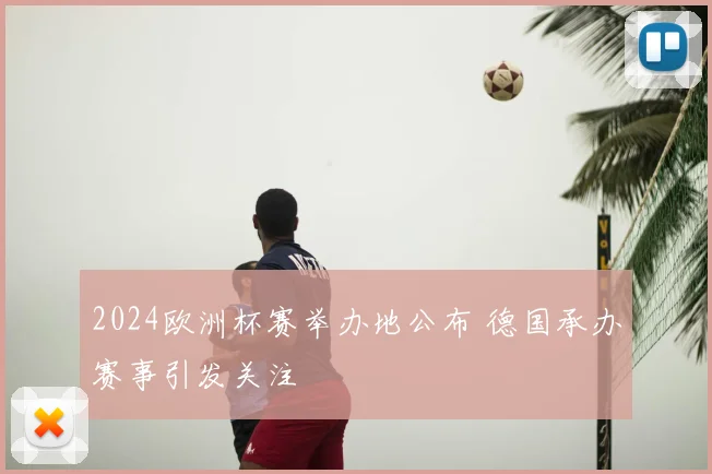 2024欧洲杯赛举办地公布 德国承办赛事引发关注