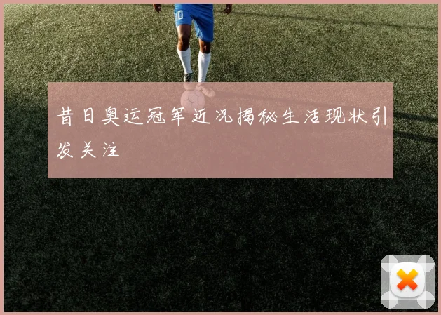 昔日奥运冠军近况揭秘生活现状引发关注
