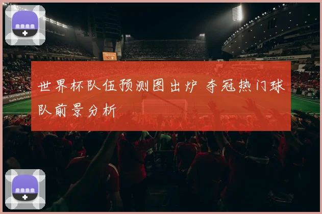 世界杯队伍预测图出炉 夺冠热门球队前景分析